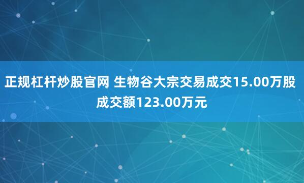 正规杠杆炒股官网 生物谷大宗交易成交15.00万股 成交额123.00万元