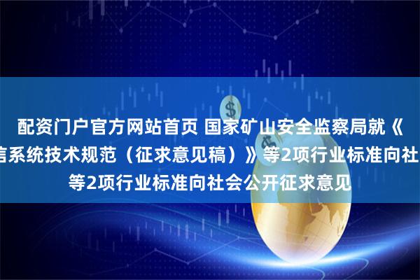 配资门户官方网站首页 国家矿山安全监察局就《煤矿井下5G通信系统技术规范（征求意见稿）》等2项行业标准向社会公开征求意见