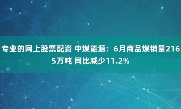 专业的网上股票配资 中煤能源：6月商品煤销量2165万吨 同比减少11.2%