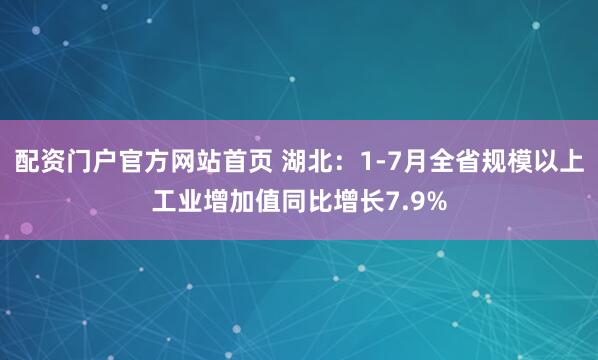 配资门户官方网站首页 湖北：1-7月全省规模以上工业增加值同比增长7.9%