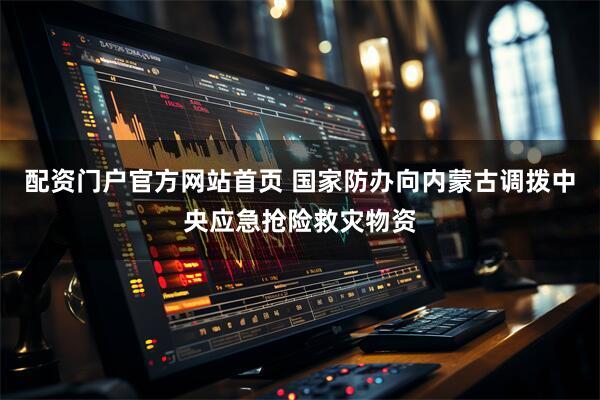 配资门户官方网站首页 国家防办向内蒙古调拨中央应急抢险救灾物资