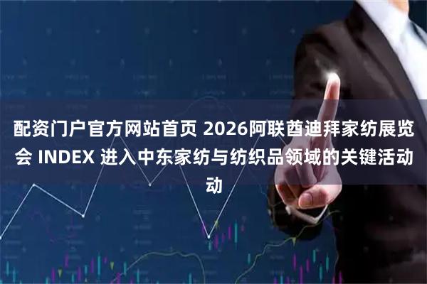 配资门户官方网站首页 2026阿联酋迪拜家纺展览会 INDEX 进入中东家纺与纺织品领域的关键活动