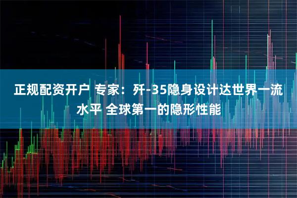 正规配资开户 专家：歼-35隐身设计达世界一流水平 全球第一的隐形性能