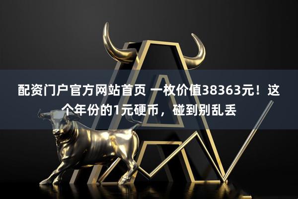 配资门户官方网站首页 一枚价值38363元！这个年份的1元硬币，碰到别乱丢