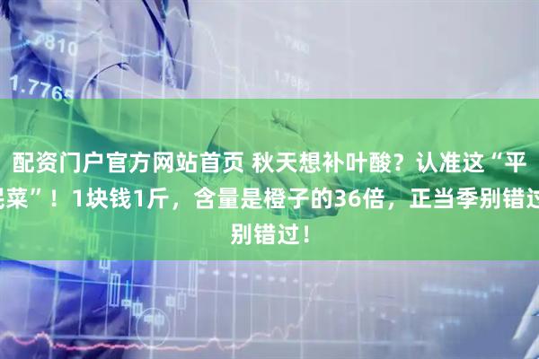 配资门户官方网站首页 秋天想补叶酸？认准这“平民菜”！1块钱1斤，含量是橙子的36倍，正当季别错过！