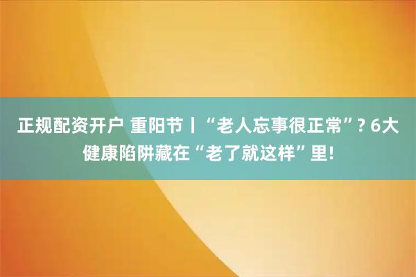 正规配资开户 重阳节丨“老人忘事很正常”? 6大健康陷阱藏在“老了就这样”里!