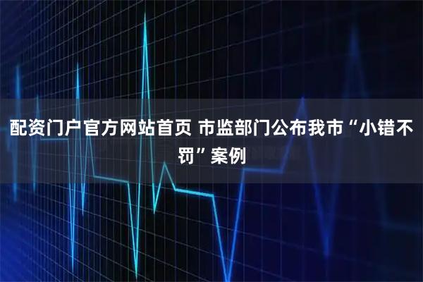 配资门户官方网站首页 市监部门公布我市“小错不罚”案例