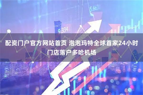 配资门户官方网站首页 泡泡玛特全球首家24小时门店落户多哈机场