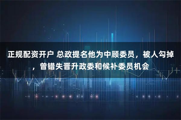 正规配资开户 总政提名他为中顾委员，被人勾掉，曾错失晋升政委和候补委员机会