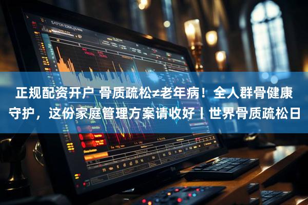 正规配资开户 骨质疏松≠老年病！全人群骨健康守护，这份家庭管理方案请收好丨世界骨质疏松日