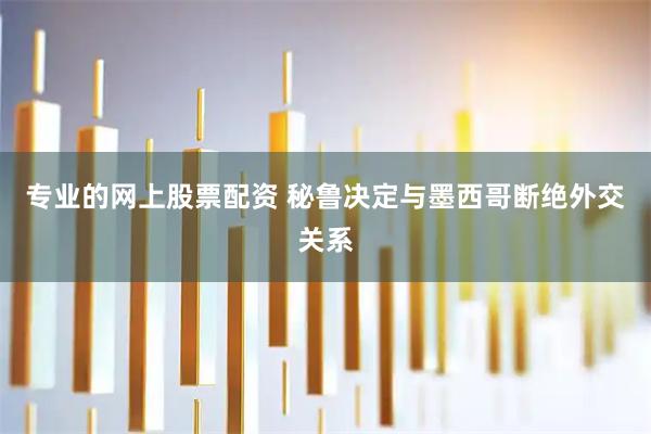 专业的网上股票配资 秘鲁决定与墨西哥断绝外交关系