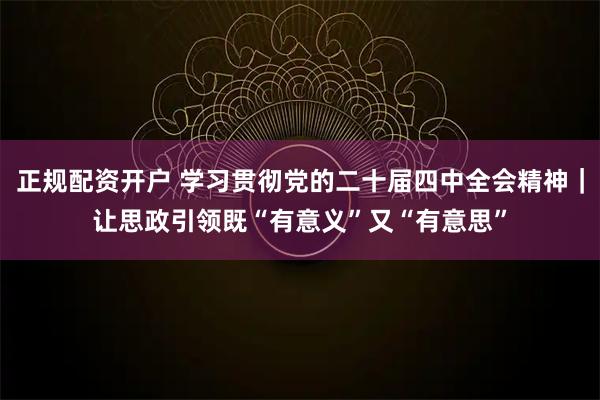 正规配资开户 学习贯彻党的二十届四中全会精神｜让思政引领既“有意义”又“有意思”
