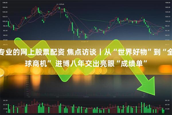 专业的网上股票配资 焦点访谈丨从“世界好物”到“全球商机” 进博八年交出亮眼“成绩单”