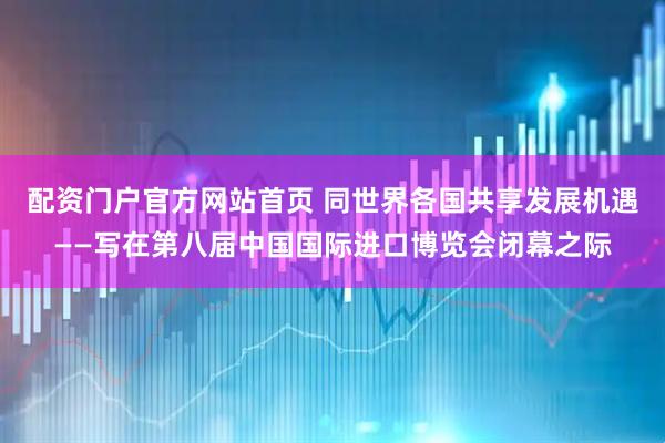 配资门户官方网站首页 同世界各国共享发展机遇——写在第八届中国国际进口博览会闭幕之际