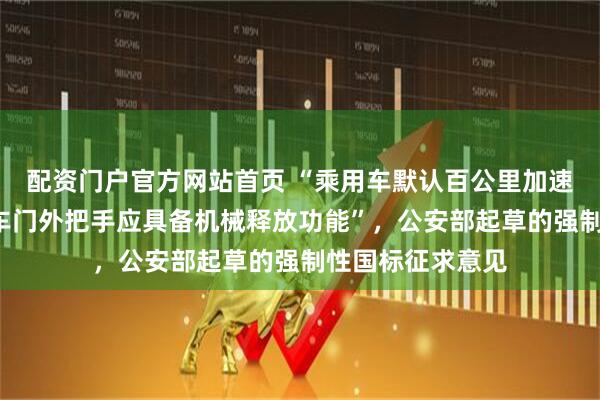 配资门户官方网站首页 “乘用车默认百公里加速应不小于5秒，车门外把手应具备机械释放功能”，公安部起草的强制性国标征求意见