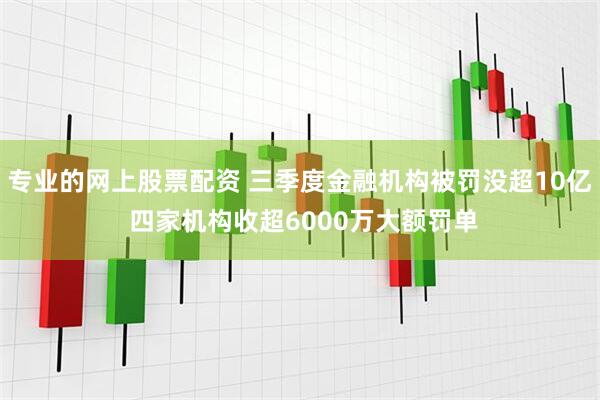 专业的网上股票配资 三季度金融机构被罚没超10亿 四家机构收超6000万大额罚单