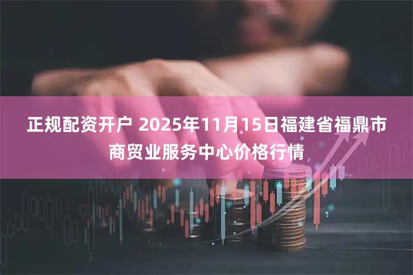 正规配资开户 2025年11月15日福建省福鼎市商贸业服务中心价格行情