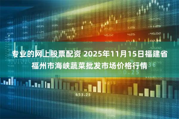 专业的网上股票配资 2025年11月15日福建省福州市海峡蔬菜批发市场价格行情