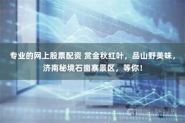 专业的网上股票配资 赏金秋红叶，品山野美味，济南秘境石崮寨景区，等你！