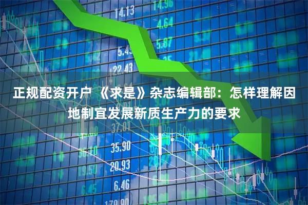 正规配资开户 《求是》杂志编辑部:怎样理解因地制宜发展新质生产力的要求