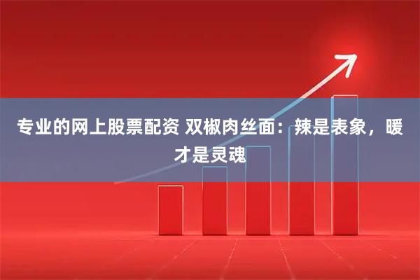 专业的网上股票配资 双椒肉丝面:辣是表象,暖才是灵魂