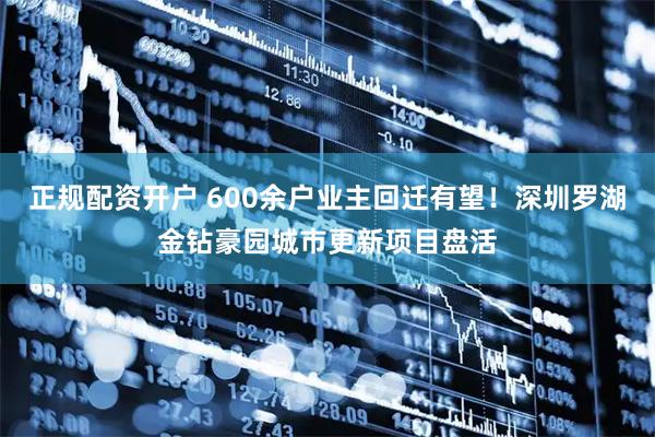 正规配资开户 600余户业主回迁有望！深圳罗湖金钻豪园城市更新项目盘活