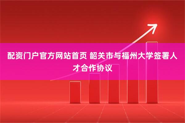 配资门户官方网站首页 韶关市与福州大学签署人才合作协议