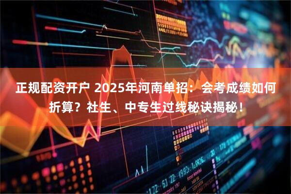 正规配资开户 2025年河南单招：会考成绩如何折算？社生、中专生过线秘诀揭秘！