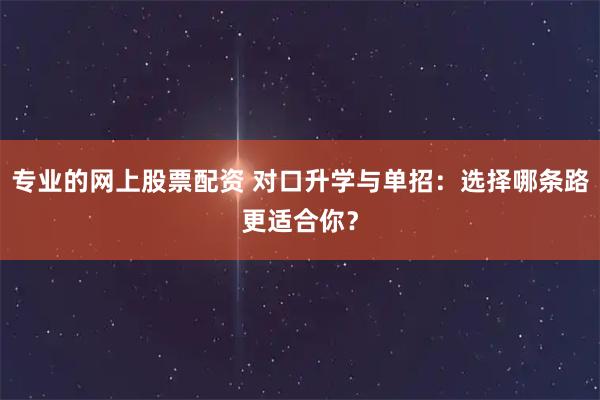专业的网上股票配资 对口升学与单招：选择哪条路更适合你？