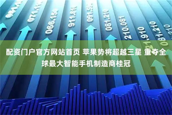 配资门户官方网站首页 苹果势将超越三星 重夺全球最大智能手机制造商桂冠