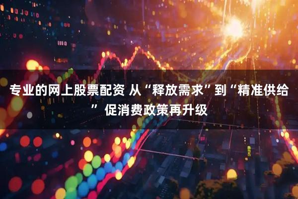 专业的网上股票配资 从“释放需求”到“精准供给” 促消费政策再升级