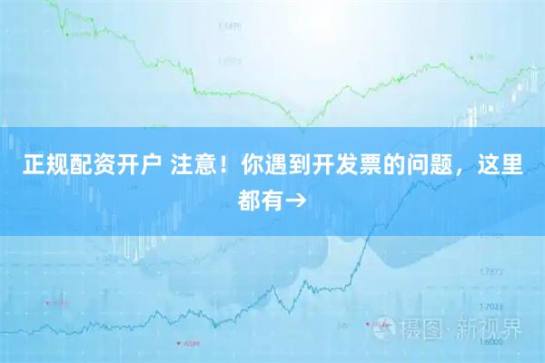 正规配资开户 注意!你遇到开发票的问题,这里都有→