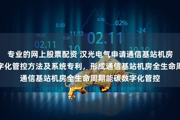 专业的网上股票配资 汉光电气申请通信基站机房全生命周期能碳数字化管控方法及系统专利，形成通信基站机房全生命周期能碳数字化管控