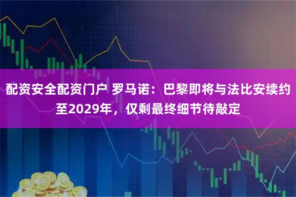 配资安全配资门户 罗马诺：巴黎即将与法比安续约至2029年，仅剩最终细节待敲定
