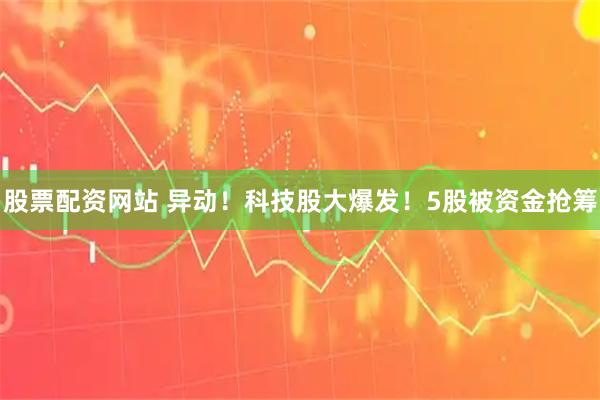 股票配资网站 异动！科技股大爆发！5股被资金抢筹