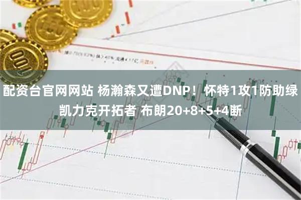 配资台官网网站 杨瀚森又遭DNP！怀特1攻1防助绿凯力克开拓者 布朗20+8+5+4断
