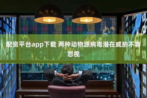 配资平台app下载 两种动物源病毒潜在威胁不容忽视