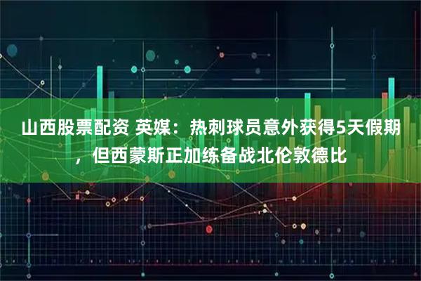 山西股票配资 英媒：热刺球员意外获得5天假期，但西蒙斯正加练备战北伦敦德比
