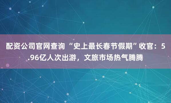 配资公司官网查询 “史上最长春节假期”收官：5.96亿人次出游，文旅市场热气腾腾