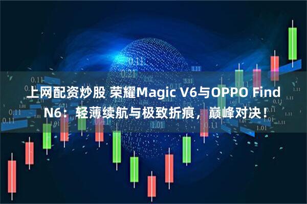 上网配资炒股 荣耀Magic V6与OPPO Find N6：轻薄续航与极致折痕，巅峰对决！