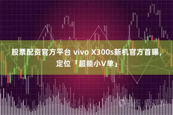 股票配资官方平台 vivo X300s新机官方首曝，定位「超能小V单」