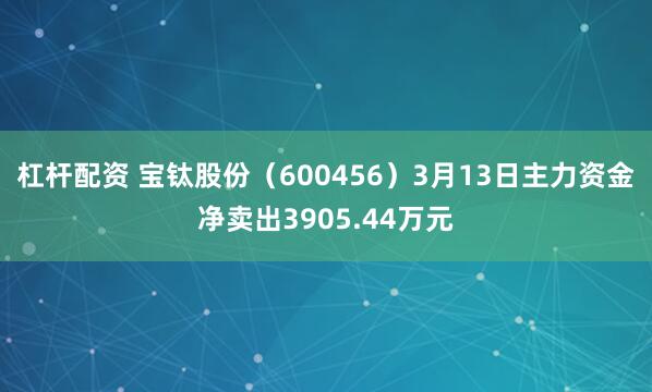 杠杆配资 宝钛股份（600456）3月13日主力资金净卖出3905.44万元