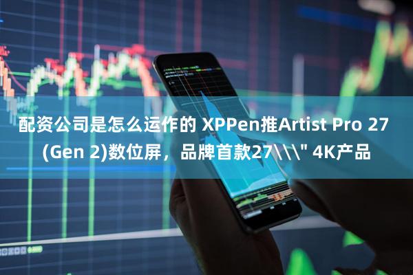 配资公司是怎么运作的 XPPen推Artist Pro 27 (Gen 2)数位屏,品牌首款27\