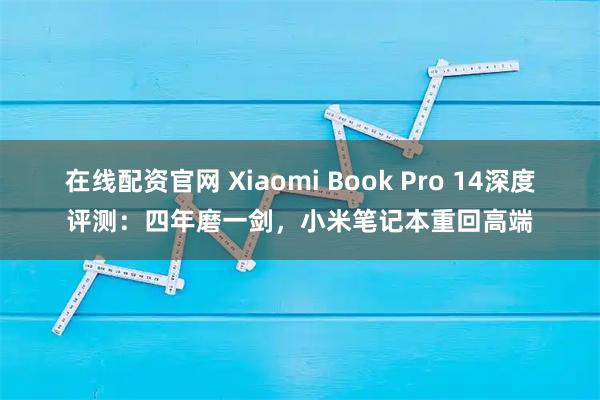 在线配资官网 Xiaomi Book Pro 14深度评测:四年磨一剑,小米笔记本重回高端
