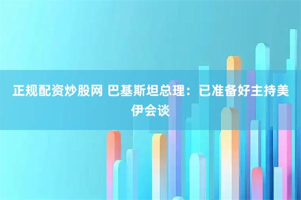 正规配资炒股网 巴基斯坦总理：已准备好主持美伊会谈