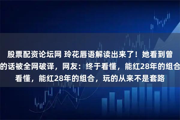 股票配资论坛网 玲花唇语解读出来了!她看到曾毅扔伞后,嘴里嘟囔的话被全网破译,网友:终于看懂,能红28年的组合,玩的从来不是套路