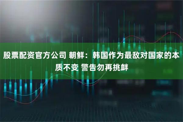 股票配资官方公司 朝鲜:韩国作为最敌对国家的本质不变 警告勿再挑衅