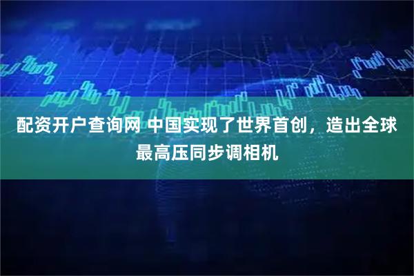配资开户查询网 中国实现了世界首创，造出全球最高压同步调相机