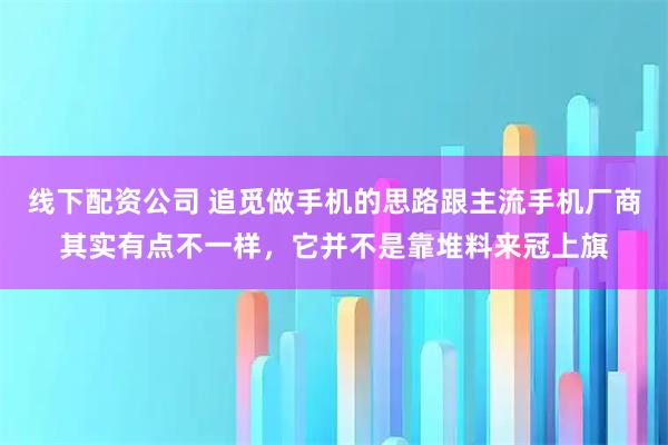 线下配资公司 追觅做手机的思路跟主流手机厂商其实有点不一样，它并不是靠堆料来冠上旗